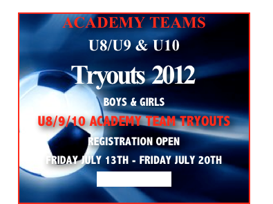 ACADEMY TEAMS 
U8/U9 & U10
Tryouts  2012
BOYS & GIRLS  
U8/9/10 ACADEMY TEAM TRYOUTS
REGISTRATION OPEN 
FRIDAY JULY 13TH - FRIDAY JULY 20TH
More Details